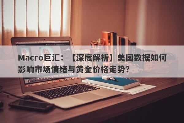 Macro巨汇：【深度解析】美国数据如何影响市场情绪与黄金价格走势？