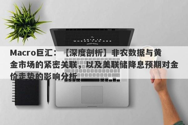 Macro巨汇：【深度剖析】非农数据与黄金市场的紧密关联，以及美联储降息预期对金价走势的影响分析