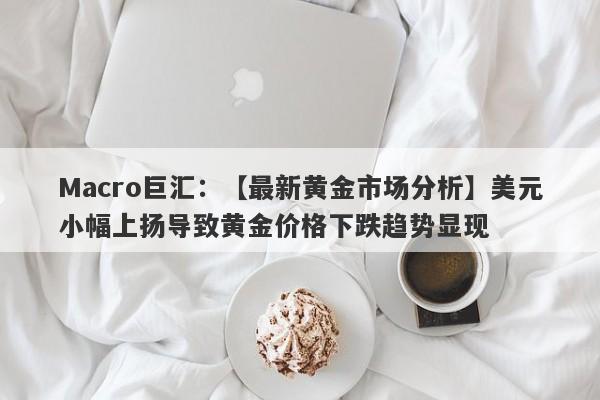 Macro巨汇：【最新黄金市场分析】美元小幅上扬导致黄金价格下跌趋势显现