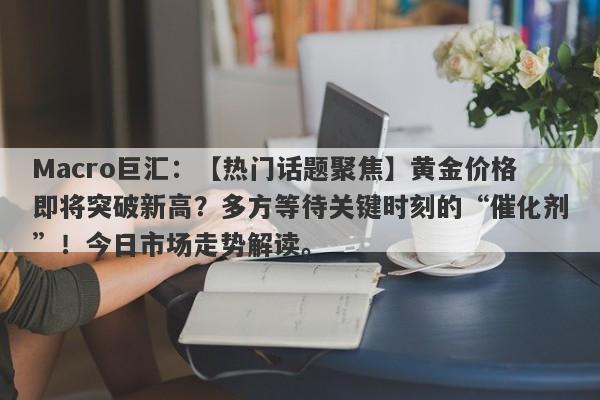 Macro巨汇：【热门话题聚焦】黄金价格即将突破新高？多方等待关键时刻的“催化剂”！今日市场走势解读。