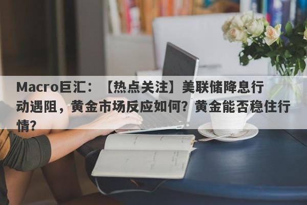 Macro巨汇：【热点关注】美联储降息行动遇阻，黄金市场反应如何？黄金能否稳住行情？