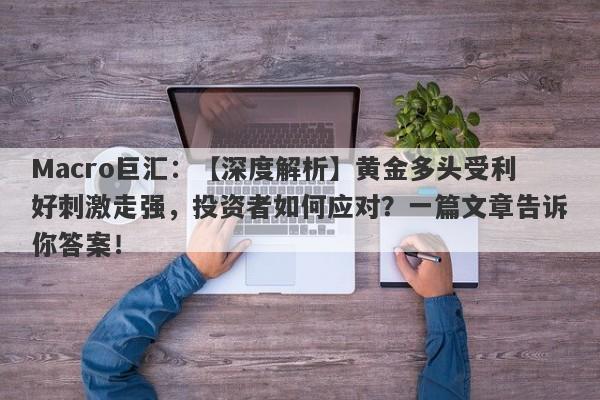 Macro巨汇：【深度解析】黄金多头受利好刺激走强，投资者如何应对？一篇文章告诉你答案！