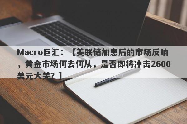 Macro巨汇：【美联储加息后的市场反响，黄金市场何去何从，是否即将冲击2600美元大关？】