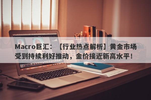 Macro巨汇：【行业热点解析】黄金市场受到持续利好推动，金价接近新高水平！