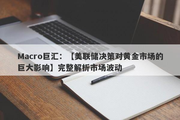 Macro巨汇：【美联储决策对黄金市场的巨大影响】完整解析市场波动