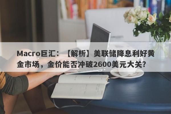 Macro巨汇：【解析】美联储降息利好黄金市场，金价能否冲破2600美元大关？