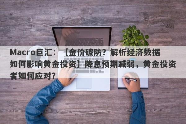 Macro巨汇：【金价破防？解析经济数据如何影响黄金投资】降息预期减弱，黄金投资者如何应对？