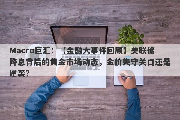 Macro巨汇：【金融大事件回顾】美联储降息背后的黄金市场动态，金价失守关口还是逆袭？