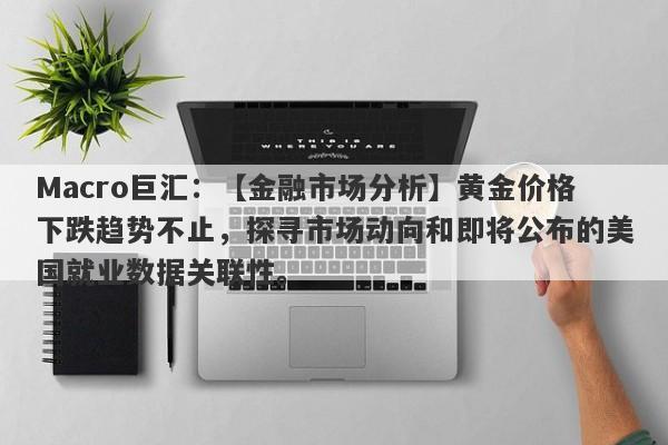 Macro巨汇：【金融市场分析】黄金价格下跌趋势不止，探寻市场动向和即将公布的美国就业数据关联性。