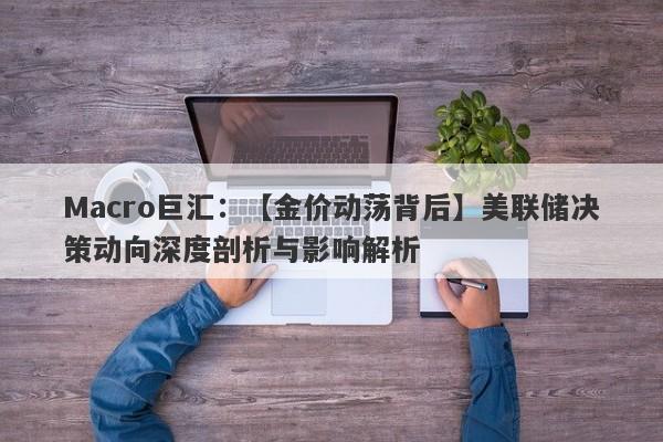 Macro巨汇：【金价动荡背后】美联储决策动向深度剖析与影响解析