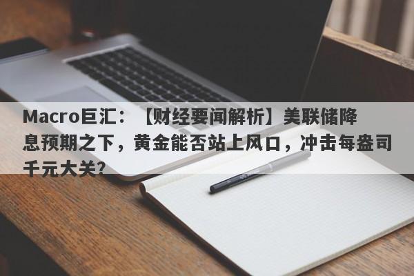 Macro巨汇：【财经要闻解析】美联储降息预期之下，黄金能否站上风口，冲击每盎司千元大关？