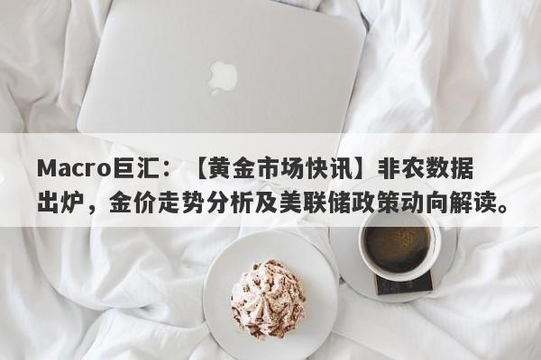 Macro巨汇：【黄金市场快讯】非农数据出炉，金价走势分析及美联储政策动向解读。