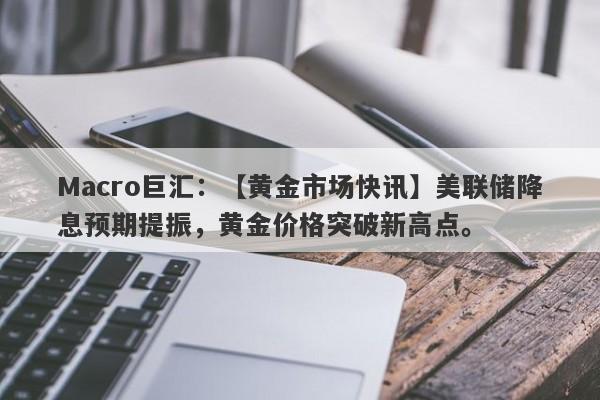 Macro巨汇：【黄金市场快讯】美联储降息预期提振，黄金价格突破新高点。