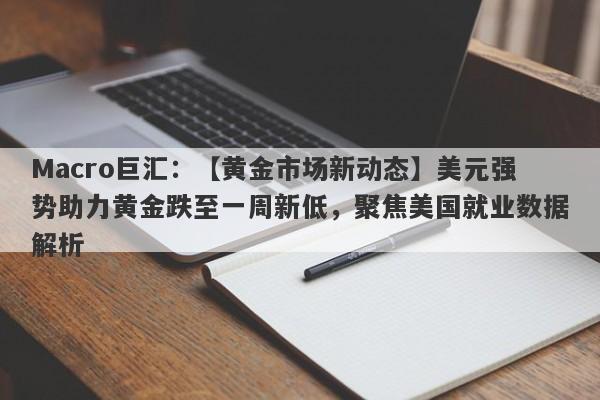 Macro巨汇：【黄金市场新动态】美元强势助力黄金跌至一周新低，聚焦美国就业数据解析