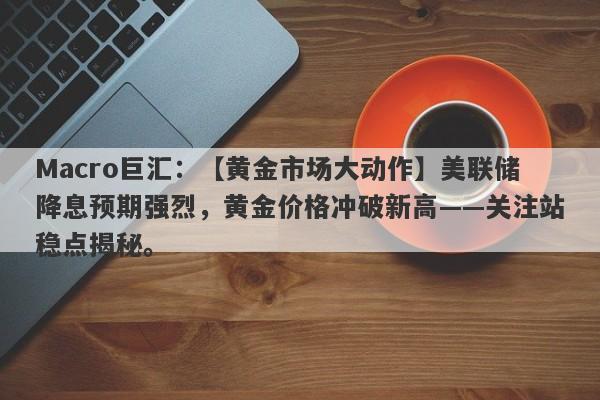 Macro巨汇：【黄金市场大动作】美联储降息预期强烈，黄金价格冲破新高——关注站稳点揭秘。