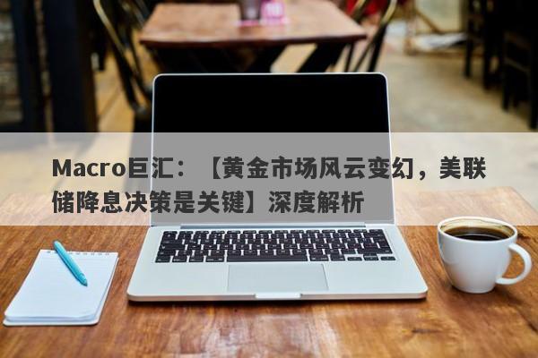 Macro巨汇：【黄金市场风云变幻，美联储降息决策是关键】深度解析