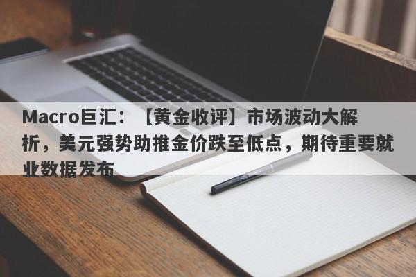 Macro巨汇：【黄金收评】市场波动大解析，美元强势助推金价跌至低点，期待重要就业数据发布