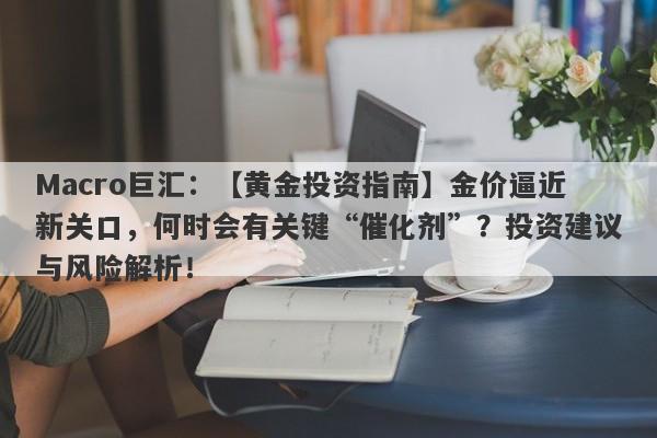 Macro巨汇：【黄金投资指南】金价逼近新关口，何时会有关键“催化剂”？投资建议与风险解析！