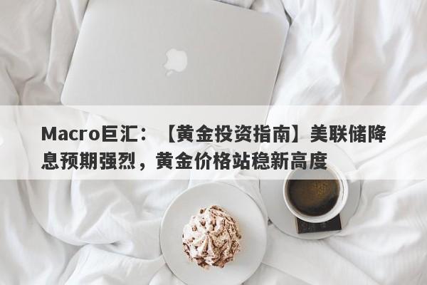 Macro巨汇：【黄金投资指南】美联储降息预期强烈，黄金价格站稳新高度