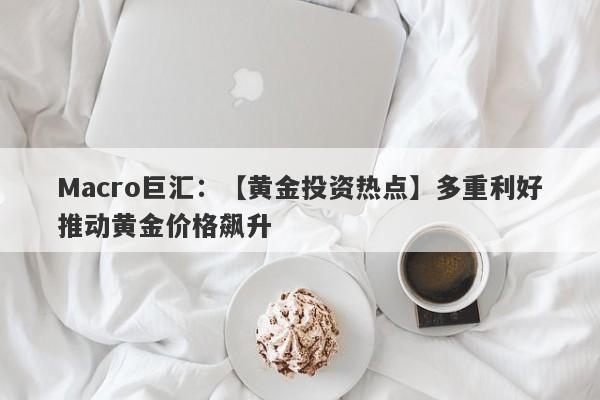 Macro巨汇：【黄金投资热点】多重利好推动黄金价格飙升