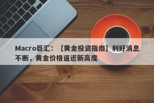 Macro巨汇：【黄金投资指南】利好消息不断，黄金价格逼近新高度