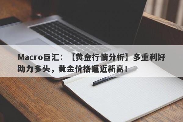 Macro巨汇：【黄金行情分析】多重利好助力多头，黄金价格逼近新高！