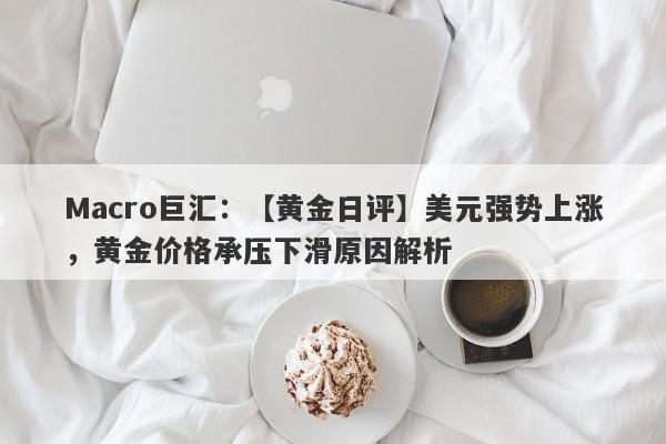 Macro巨汇：【黄金日评】美元强势上涨，黄金价格承压下滑原因解析