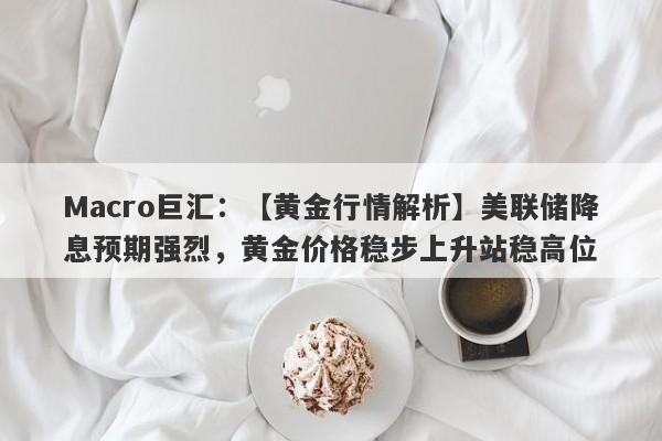 Macro巨汇：【黄金行情解析】美联储降息预期强烈，黄金价格稳步上升站稳高位