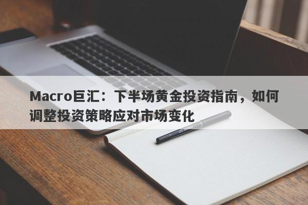 Macro巨汇：下半场黄金投资指南，如何调整投资策略应对市场变化