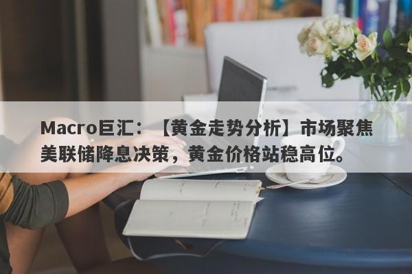 Macro巨汇：【黄金走势分析】市场聚焦美联储降息决策，黄金价格站稳高位。