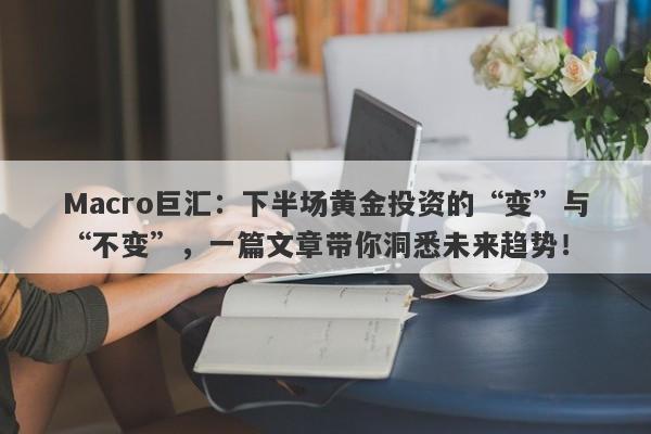 Macro巨汇：下半场黄金投资的“变”与“不变”，一篇文章带你洞悉未来趋势！