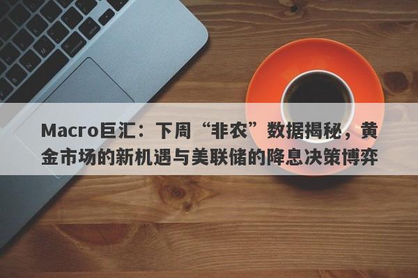 Macro巨汇：下周“非农”数据揭秘，黄金市场的新机遇与美联储的降息决策博弈