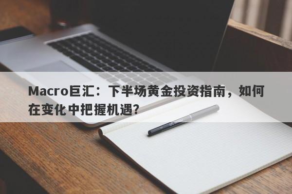 Macro巨汇：下半场黄金投资指南，如何在变化中把握机遇？