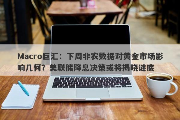 Macro巨汇：下周非农数据对黄金市场影响几何？美联储降息决策或将揭晓谜底