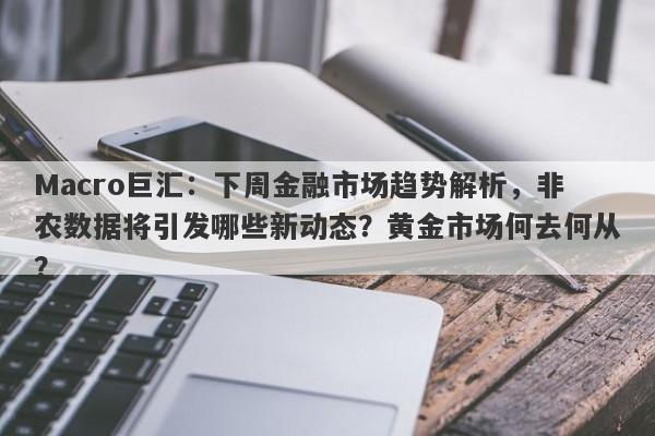 Macro巨汇：下周金融市场趋势解析，非农数据将引发哪些新动态？黄金市场何去何从？