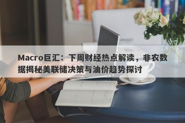 Macro巨汇：下周财经热点解读，非农数据揭秘美联储决策与油价趋势探讨