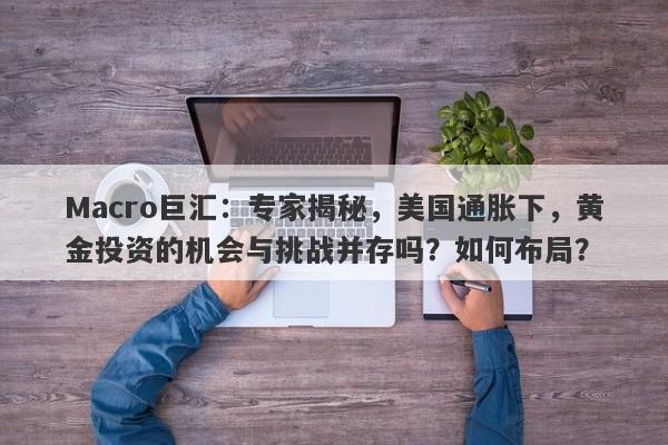 Macro巨汇：专家揭秘，美国通胀下，黄金投资的机会与挑战并存吗？如何布局？