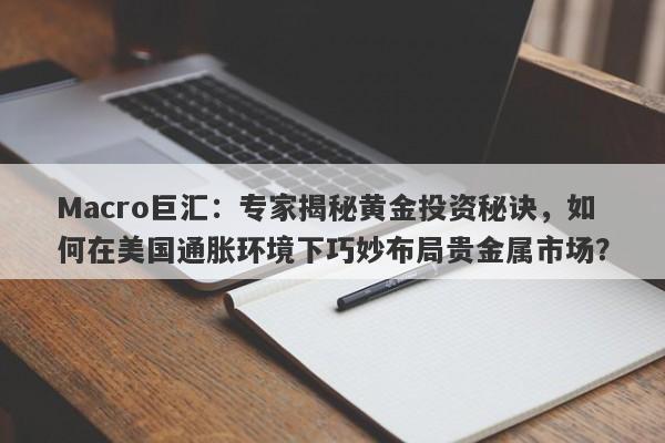 Macro巨汇：专家揭秘黄金投资秘诀，如何在美国通胀环境下巧妙布局贵金属市场？