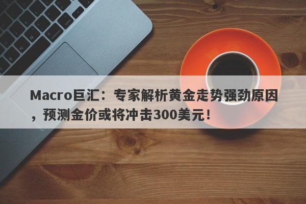 Macro巨汇：专家解析黄金走势强劲原因，预测金价或将冲击300美元！