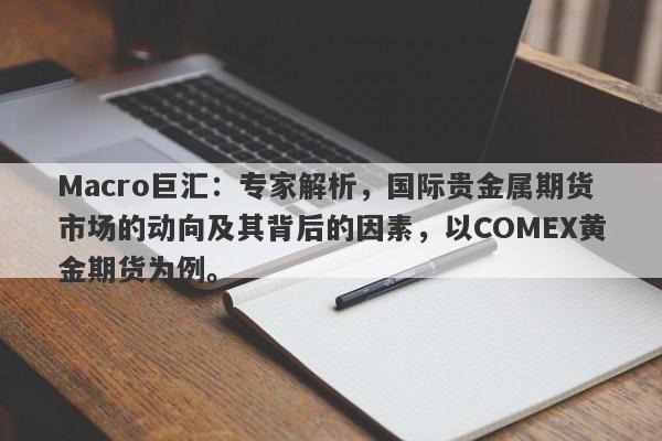 Macro巨汇：专家解析，国际贵金属期货市场的动向及其背后的因素，以COMEX黄金期货为例。