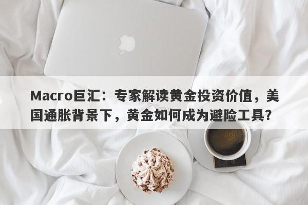 Macro巨汇：专家解读黄金投资价值，美国通胀背景下，黄金如何成为避险工具？