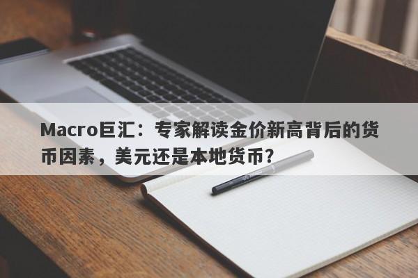 Macro巨汇：专家解读金价新高背后的货币因素，美元还是本地货币？