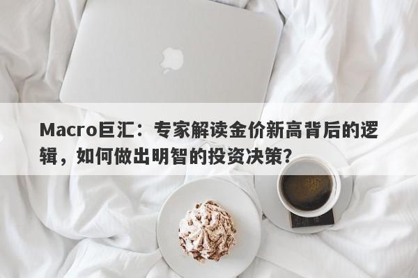 Macro巨汇：专家解读金价新高背后的逻辑，如何做出明智的投资决策？