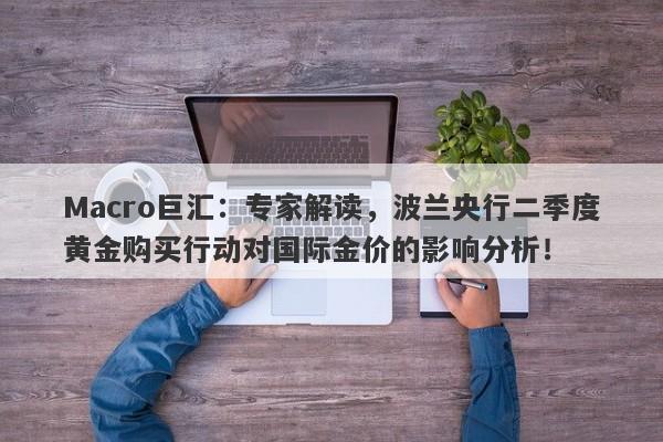 Macro巨汇：专家解读，波兰央行二季度黄金购买行动对国际金价的影响分析！