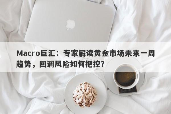 Macro巨汇：专家解读黄金市场未来一周趋势，回调风险如何把控？