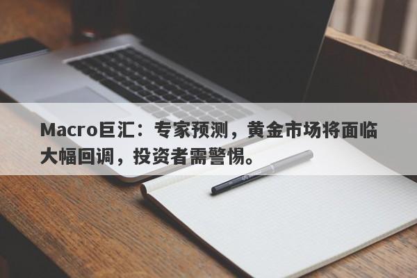 Macro巨汇：专家预测，黄金市场将面临大幅回调，投资者需警惕。