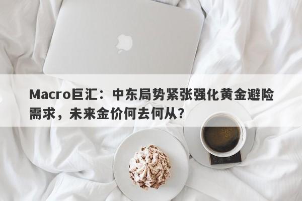 Macro巨汇：中东局势紧张强化黄金避险需求，未来金价何去何从？