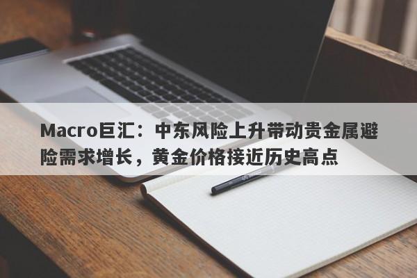 Macro巨汇：中东风险上升带动贵金属避险需求增长，黄金价格接近历史高点