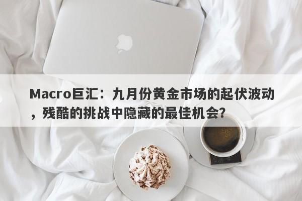 Macro巨汇：九月份黄金市场的起伏波动，残酷的挑战中隐藏的最佳机会？