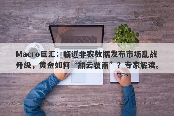 Macro巨汇：临近非农数据发布市场乱战升级，黄金如何“翻云覆雨”？专家解读。